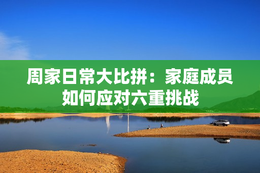 周家日常大比拼：家庭成员如何应对六重挑战