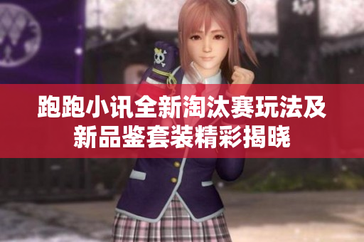 跑跑小讯全新淘汰赛玩法及新品鉴套装精彩揭晓