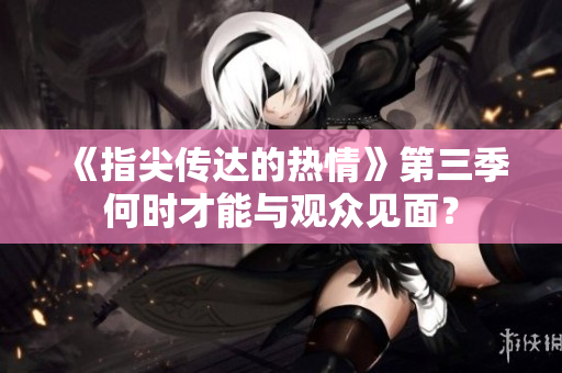 《指尖传达的热情》第三季何时才能与观众见面？