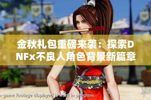 金秋礼包重磅来袭：探索DNFx不良人角色背景新篇章