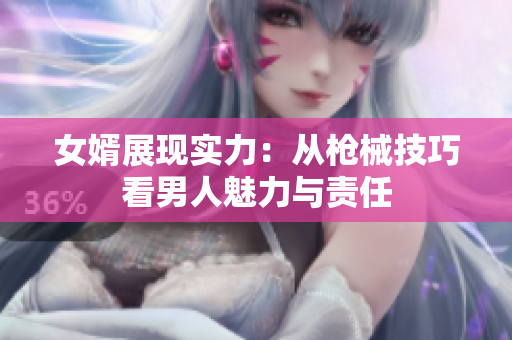 女婿展现实力：从枪械技巧看男人魅力与责任