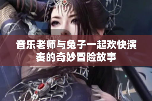 音乐老师与兔子一起欢快演奏的奇妙冒险故事