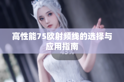 高性能75欧射频线的选择与应用指南