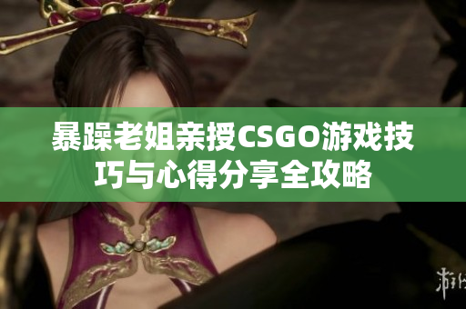 暴躁老姐亲授CSGO游戏技巧与心得分享全攻略