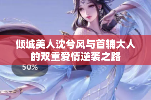 倾城美人沈兮风与首辅大人的双重爱情逆袭之路