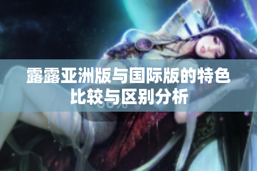 露露亚洲版与国际版的特色比较与区别分析