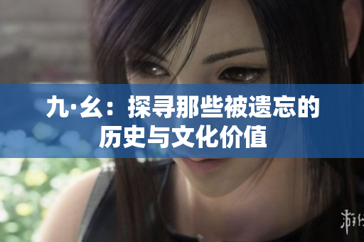九·幺：探寻那些被遗忘的历史与文化价值