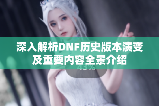 深入解析DNF历史版本演变及重要内容全景介绍