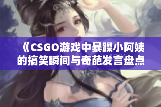 《CSGO游戏中暴躁小阿姨的搞笑瞬间与奇葩发言盘点》