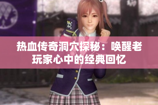 热血传奇洞穴探秘：唤醒老玩家心中的经典回忆