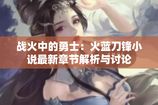 战火中的勇士：火蓝刀锋小说最新章节解析与讨论