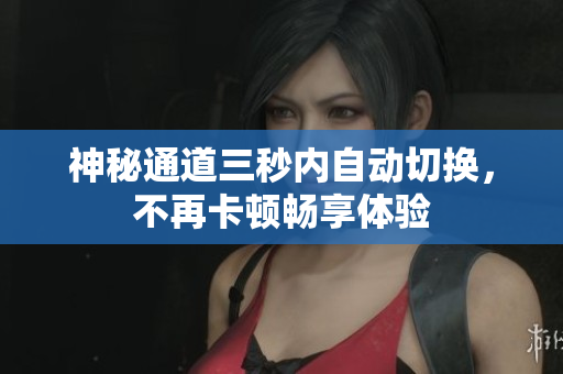 神秘通道三秒内自动切换，不再卡顿畅享体验
