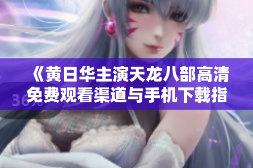 《黄日华主演天龙八部高清免费观看渠道与手机下载指南》
