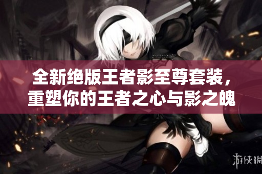 全新绝版王者影至尊套装，重塑你的王者之心与影之魄