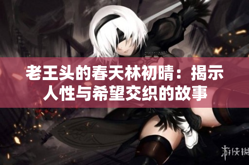 老王头的春天林初晴：揭示人性与希望交织的故事