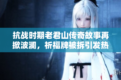 抗战时期老君山传奇故事再掀波澜，祈福牌被拆引发热议