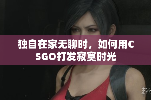 独自在家无聊时，如何用CSGO打发寂寞时光