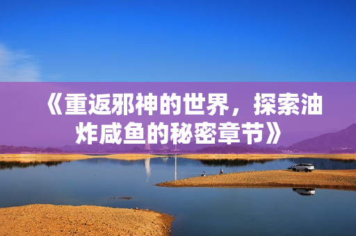 《重返邪神的世界，探索油炸咸鱼的秘密章节》