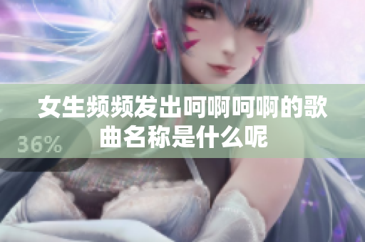 女生频频发出呵啊呵啊的歌曲名称是什么呢