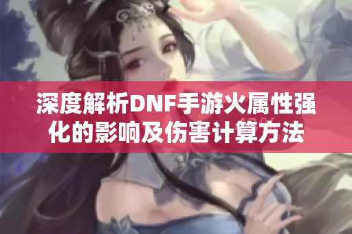 深度解析DNF手游火属性强化的影响及伤害计算方法