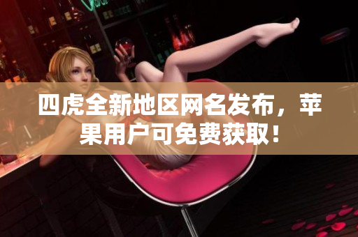 四虎全新地区网名发布，苹果用户可免费获取！