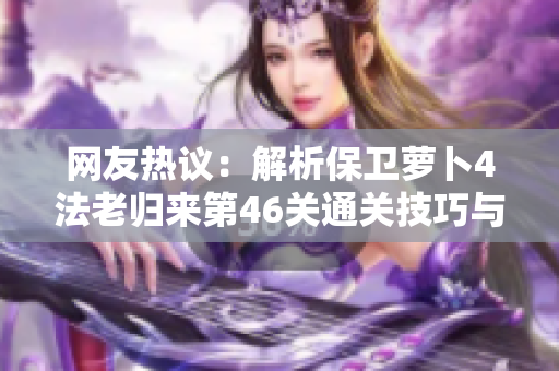 网友热议：解析保卫萝卜4法老归来第46关通关技巧与秘籍