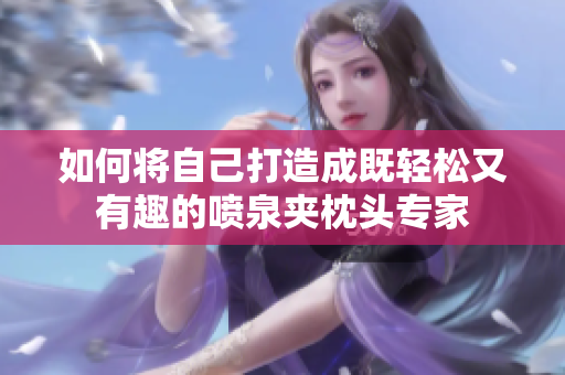 如何将自己打造成既轻松又有趣的喷泉夹枕头专家