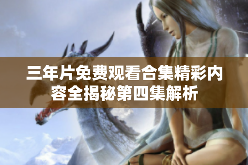 三年片免费观看合集精彩内容全揭秘第四集解析