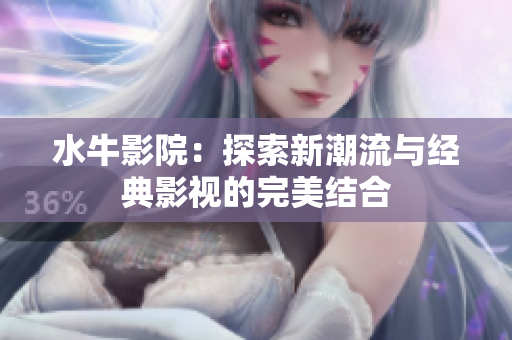 水牛影院：探索新潮流与经典影视的完美结合