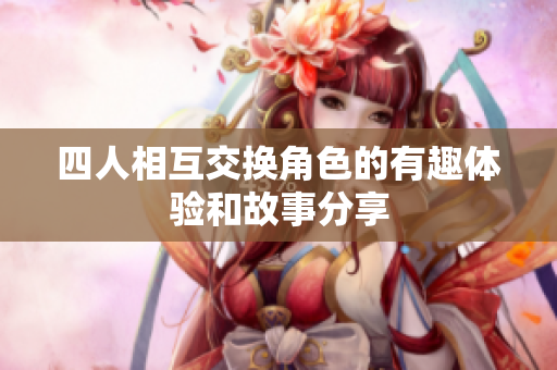四人相互交换角色的有趣体验和故事分享