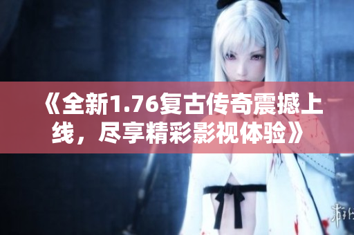 《全新1.76复古传奇震撼上线，尽享精彩影视体验》