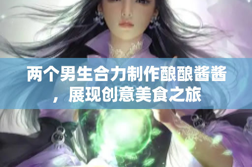 两个男生合力制作酿酿酱酱，展现创意美食之旅