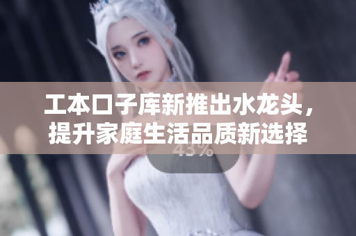 工本口子库新推出水龙头，提升家庭生活品质新选择