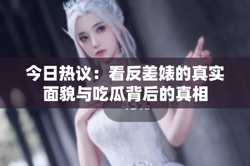 今日热议：看反差婊的真实面貌与吃瓜背后的真相