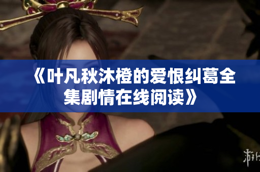 《叶凡秋沐橙的爱恨纠葛全集剧情在线阅读》
