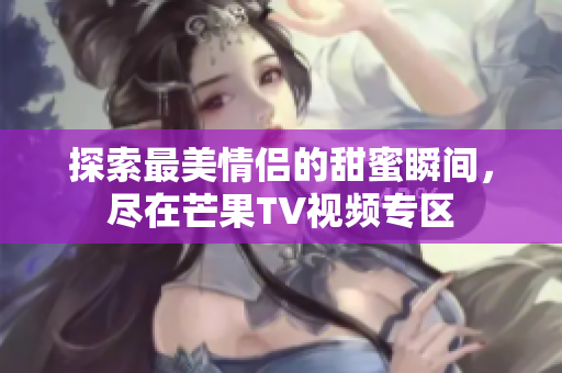 探索最美情侣的甜蜜瞬间，尽在芒果TV视频专区