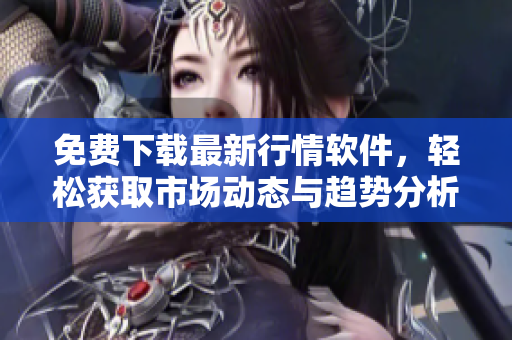 免费下载最新行情软件，轻松获取市场动态与趋势分析