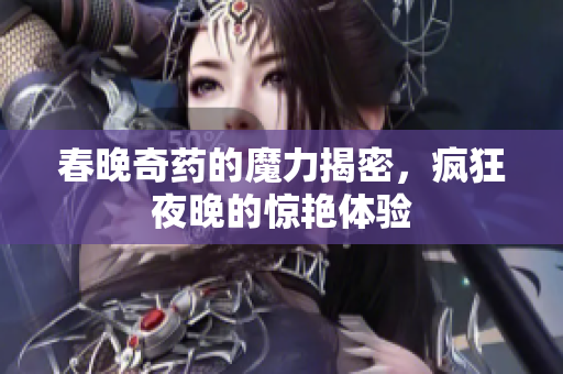 春晚奇药的魔力揭密，疯狂夜晚的惊艳体验