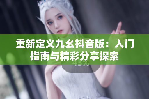 重新定义九幺抖音版：入门指南与精彩分享探索