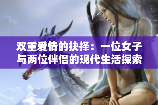 双重爱情的抉择：一位女子与两位伴侣的现代生活探索