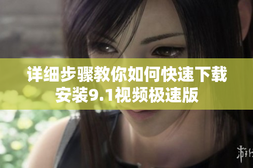 详细步骤教你如何快速下载安装9.1视频极速版