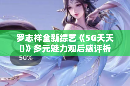 罗志祥全新综艺《5G天天奭》多元魅力观后感评析