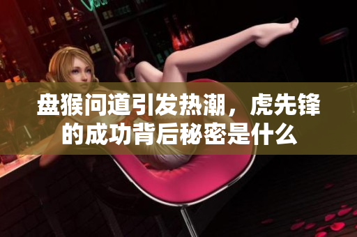 盘猴问道引发热潮，虎先锋的成功背后秘密是什么