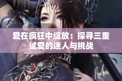 爱在疯狂中绽放：探寻三重试爱的迷人与挑战