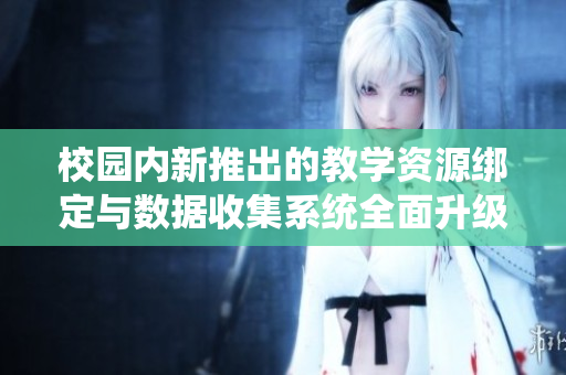 校园内新推出的教学资源绑定与数据收集系统全面升级