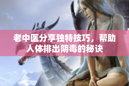 老中医分享独特技巧，帮助人体排出阴毒的秘诀