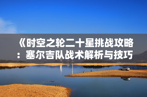 《时空之轮二十星挑战攻略：塞尔吉队战术解析与技巧分享》