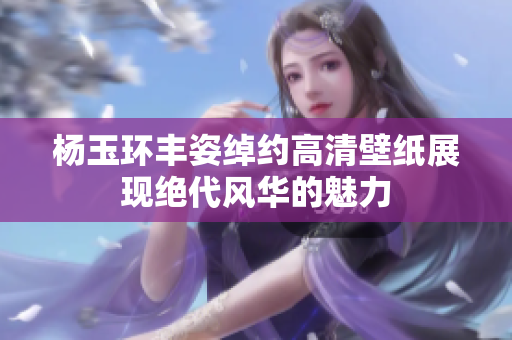杨玉环丰姿绰约高清壁纸展现绝代风华的魅力
