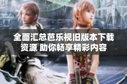 全面汇总芭乐视旧版本下载资源 助你畅享精彩内容