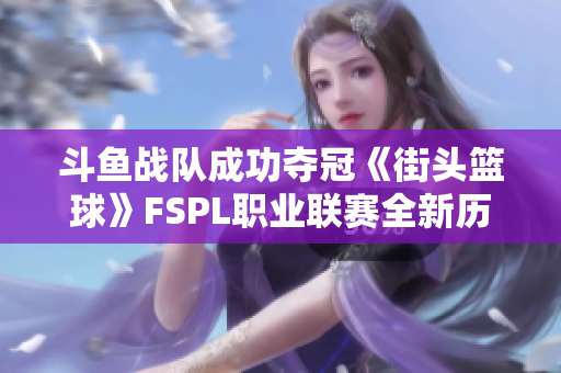 斗鱼战队成功夺冠《街头篮球》FSPL职业联赛全新历史篇章